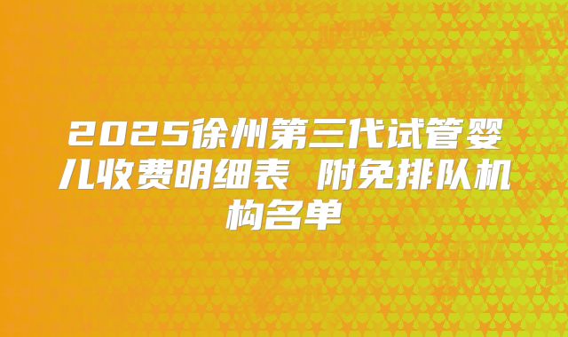 2025徐州第三代试管婴儿收费明细表 附免排队机构名单