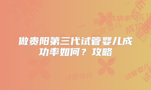 做贵阳第三代试管婴儿成功率如何？攻略