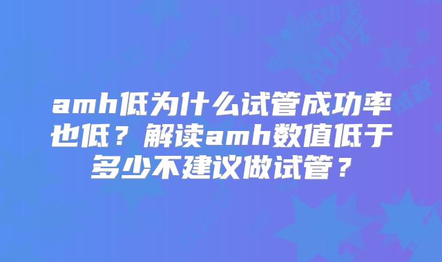 amh低为什么试管成功率也低？解读amh数值低于多少不建议做试管？