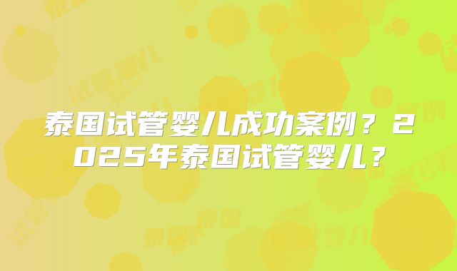 泰国试管婴儿成功案例?2025年泰国试管婴儿?