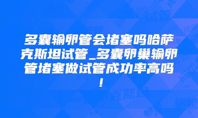 多囊输卵管会堵塞吗哈萨克斯坦试管_多囊卵巢输卵管堵塞做试管成功率高吗!