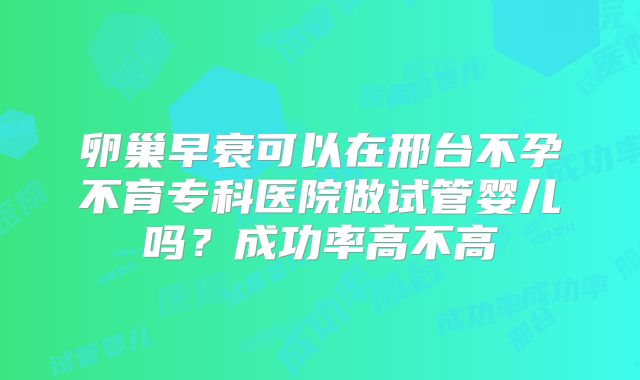 卵巢早衰可以在邢台不孕不育专科医院做试管婴儿吗?成功率高不高