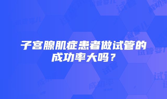 子宫腺肌症患者做试管的成功率大吗？
