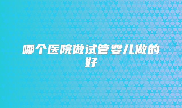 哪个医院做试管婴儿做的好