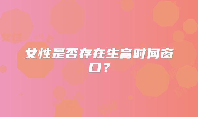 女性是否存在生育时间窗口？