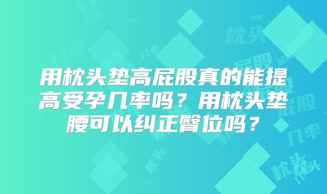 用枕头垫高屁股真的能提高受孕几率吗?用枕头垫腰可以纠正臀位吗?