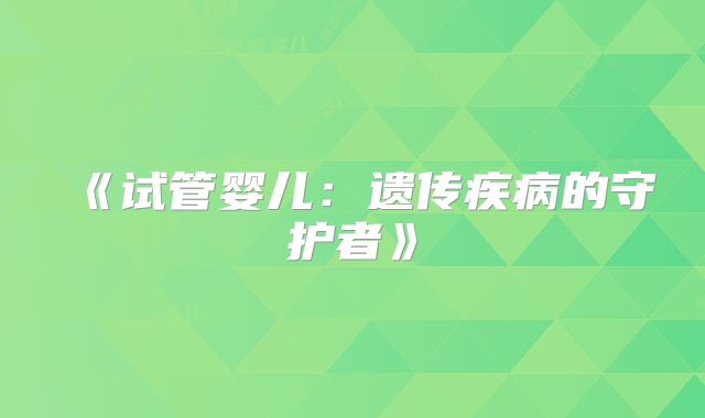 《试管婴儿：遗传疾病的守护者》