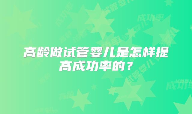 高龄做试管婴儿是怎样提高成功率的？