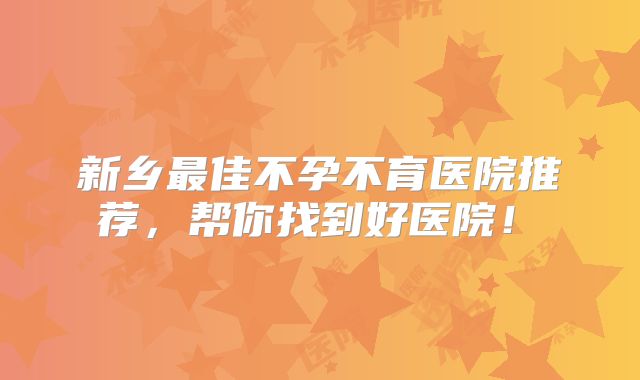 新乡最佳不孕不育医院推荐,帮你找到好医院!