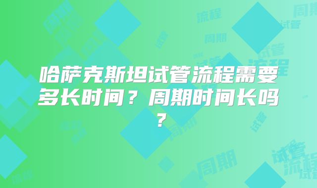 哈萨克斯坦试管流程需要多长时间？周期时间长吗？