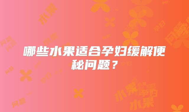 哪些水果适合孕妇缓解便秘问题？