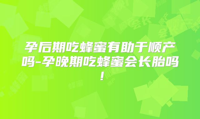 孕后期吃蜂蜜有助于顺产吗-孕晚期吃蜂蜜会长胎吗！