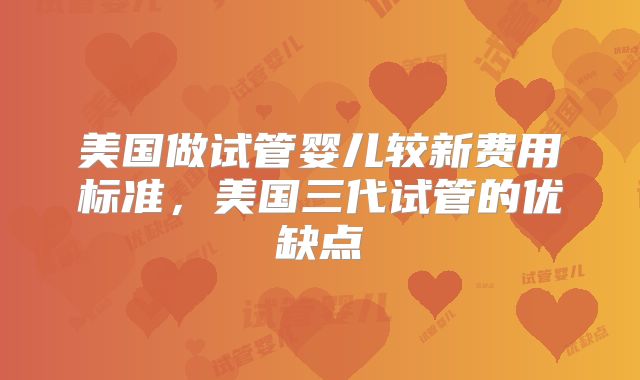美国做试管婴儿较新费用标准，美国三代试管的优缺点