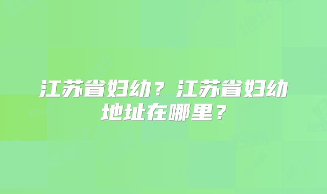 江苏省妇幼?江苏省妇幼地址在哪里?