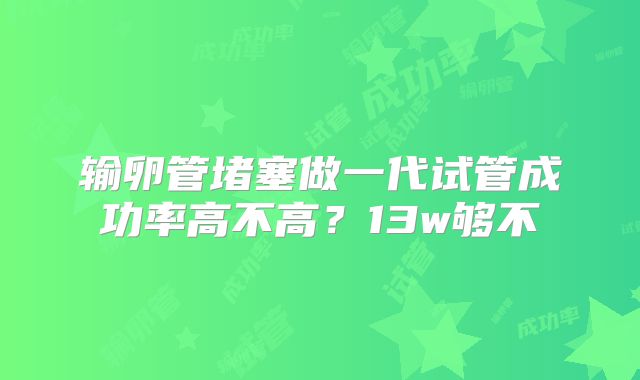 输卵管堵塞做一代试管成功率高不高?13w够不