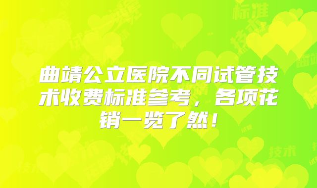 曲靖公立医院不同试管技术收费标准参考,各项花销一览了然!