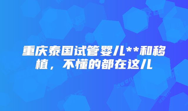 重庆泰国试管婴儿**和移植，不懂的都在这儿