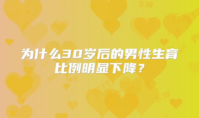 为什么30岁后的男性生育比例明显下降?