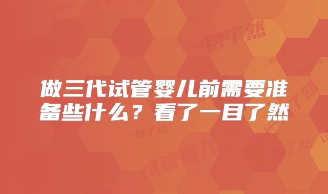 做三代试管婴儿前需要准备些什么？看了一目了然