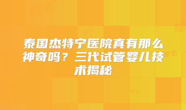泰国杰特宁医院真有那么神奇吗？三代试管婴儿技术揭秘