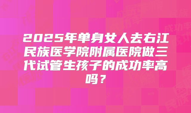 2025年单身女人去右江民族医学院附属医院做三代试管生孩子的成功率高吗？