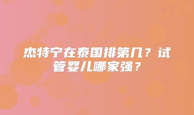 杰特宁在泰国排第几？试管婴儿哪家强？