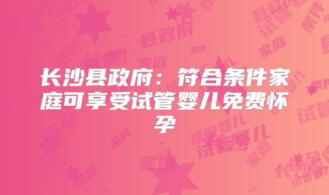 长沙县政府：符合条件家庭可享受试管婴儿免费怀孕