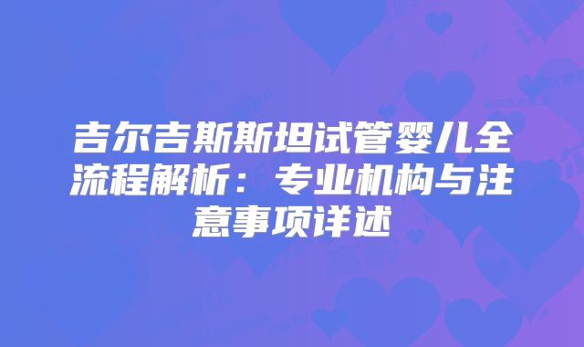 吉尔吉斯斯坦试管婴儿全流程解析:专业机构与注意事项详述