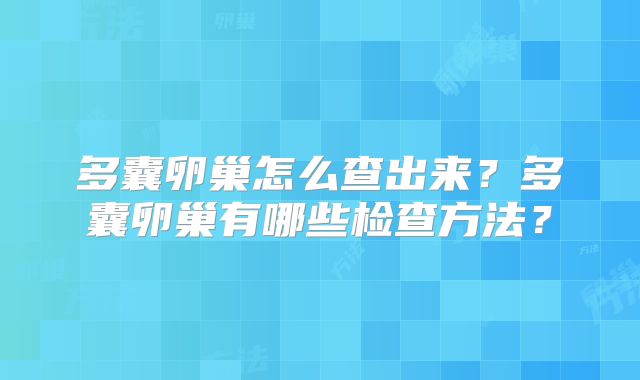 多囊卵巢怎么查出来？多囊卵巢有哪些检查方法？