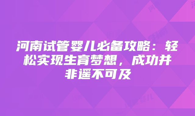 河南试管婴儿必备攻略：轻松实现生育梦想，成功并非遥不可及