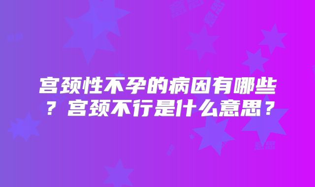 宫颈性不孕的病因有哪些?宫颈不行是什么意思?
