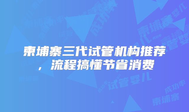 柬埔寨三代试管机构推荐，流程搞懂节省消费