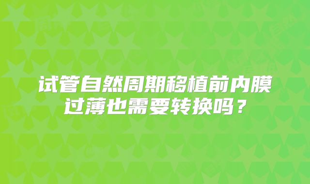 试管自然周期移植前内膜过薄也需要转换吗？