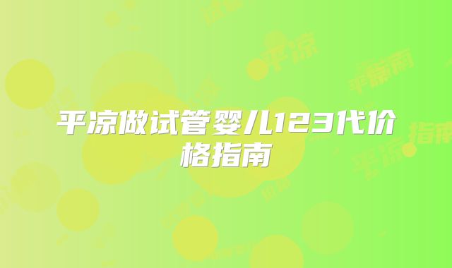 平凉做试管婴儿123代价格指南