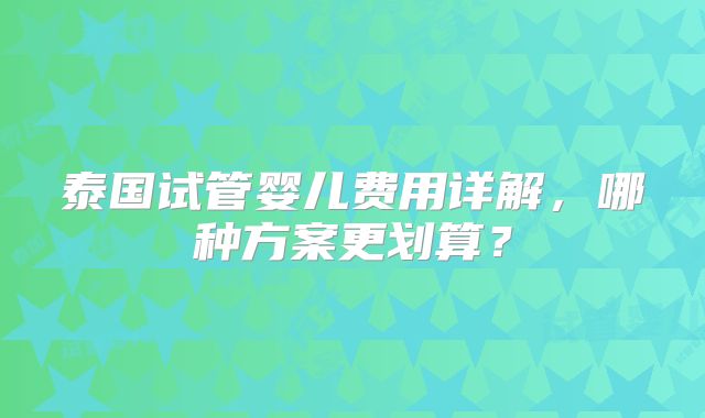 泰国试管婴儿费用详解，哪种方案更划算？