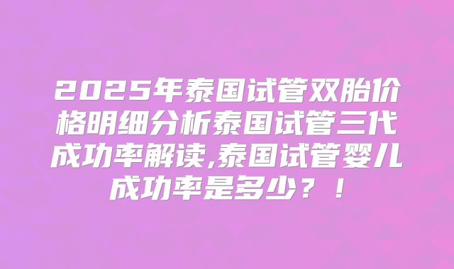 2025年泰国试管双胎价格明细分析泰国试管三代成功率解读,泰国试管婴儿成功率是多少？！
