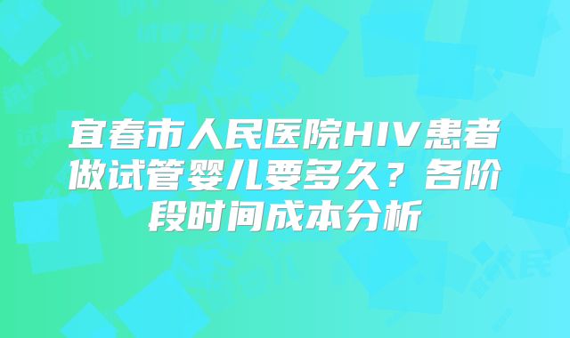 宜春市人民医院HIV患者做试管婴儿要多久?各阶段时间成本分析