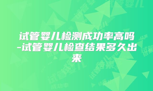 试管婴儿检测成功率高吗-试管婴儿检查结果多久出来