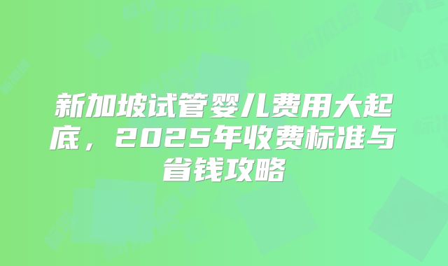 新加坡试管婴儿费用大起底,2025年收费标准与省钱攻略
