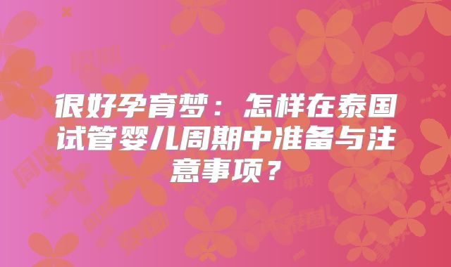 很好孕育梦：怎样在泰国试管婴儿周期中准备与注意事项？
