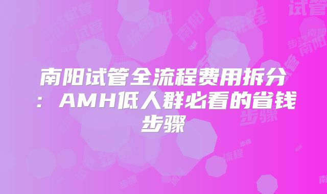 南阳试管全流程费用拆分：AMH低人群必看的省钱步骤