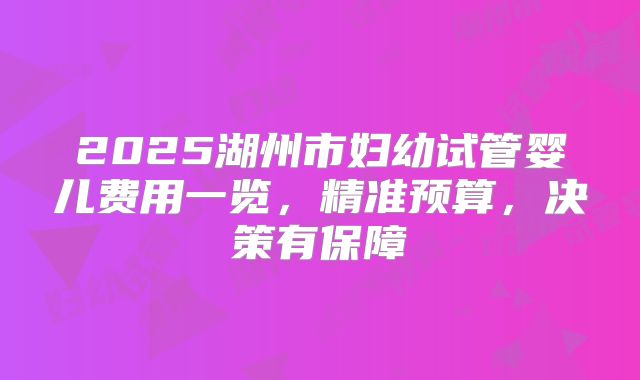 2025湖州市妇幼试管婴儿费用一览,精准预算,决策有保障