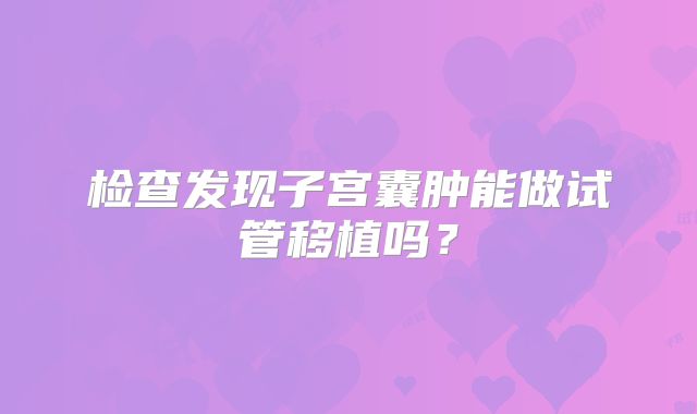 检查发现子宫囊肿能做试管移植吗？