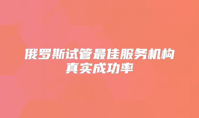 俄罗斯试管最佳服务机构真实成功率