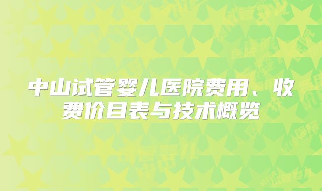 中山试管婴儿医院费用、收费价目表与技术概览