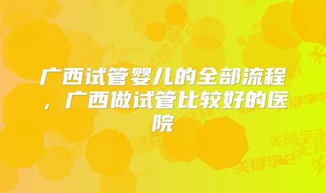 广西试管婴儿的全部流程,广西做试管比较好的医院