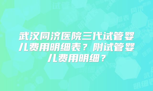 武汉同济医院三代试管婴儿费用明细表？附试管婴儿费用明细？