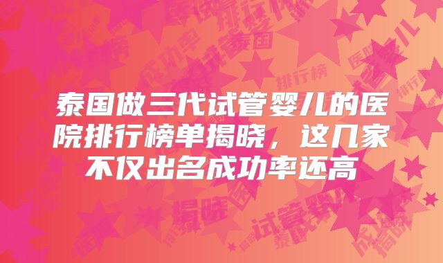 泰国做三代试管婴儿的医院排行榜单揭晓,这几家不仅出名成功率还高