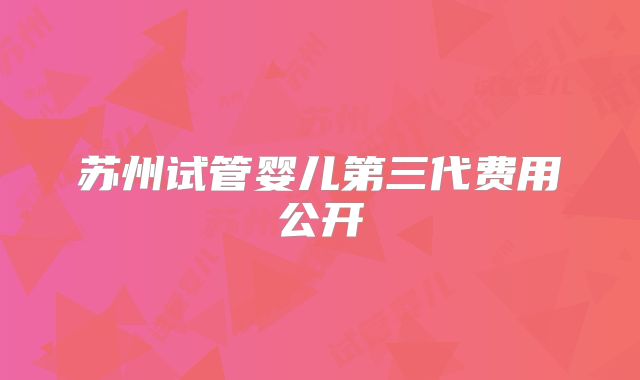 苏州试管婴儿第三代费用公开