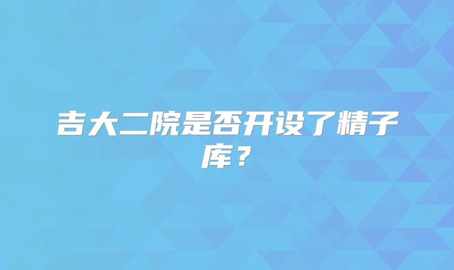 吉大二院是否开设了精子库？